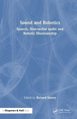 Sound and Robotics: Speech, Non-Verbal Audio and Robotic Musicianship by Savery, Richard