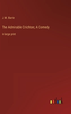 The Admirable Crichton; A Comedy: in large print by Barrie, James Matthew