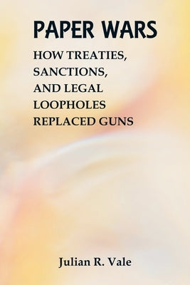 Paper Wars: How Treaties, Sanctions, and Legal Loopholes Replaced Guns by Vale, Julian R.