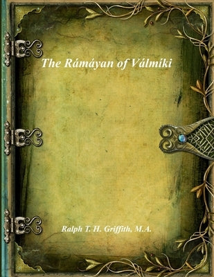 The Rámáyan of Válmíki by T. H. Griffith, M. a. Ralph