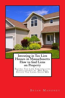 Investing in Tax Lien Houses in Massachusetts How to find Liens on Property: Buying Tax Lien Certificates Foreclosures in MA Real Estate Tax Liens Sal by Mahoney, Brian