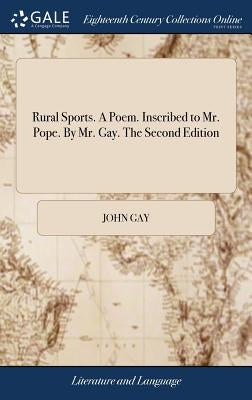 Rural Sports. A Poem. Inscribed to Mr. Pope. By Mr. Gay. The Second Edition by Gay, John