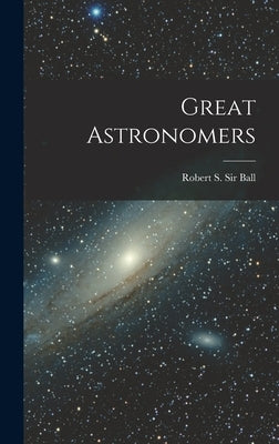 Great Astronomers by Ball, Robert S.