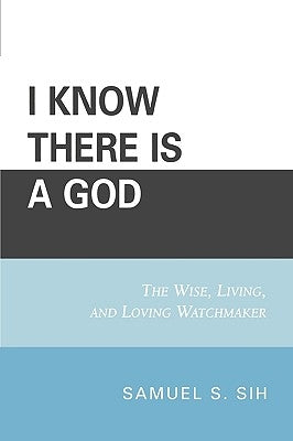 I Know There Is a God: The Wise, Living, and Loving Watchmaker by Sih, Samuel S.