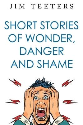Short Stories of Wonder, Danger and Shame by Teeters, Jim