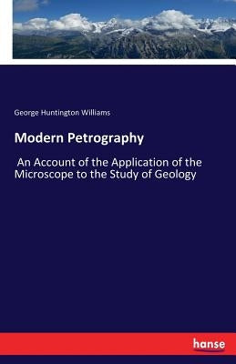 Modern Petrography: An Account of the Application of the Microscope to the Study of Geology by Williams, George Huntington