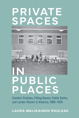 Private Spaces in Public Places: Comfort Stations, Fitting Rooms, Public Baths, and Locker Rooms in America, 1880-1930 by Rouleau, Laura Walikainen