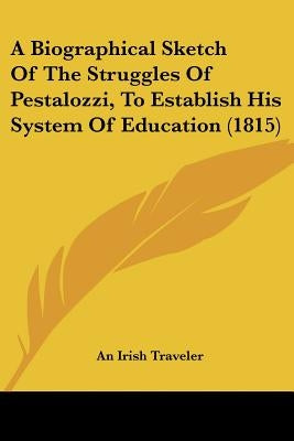 A Biographical Sketch Of The Struggles Of Pestalozzi, To Establish His System Of Education (1815) by An Irish Traveler
