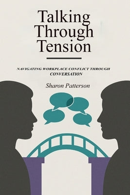 Talking Through Tension: Navigating Workplace Conflict Through Conversation by Patterson, Sharon
