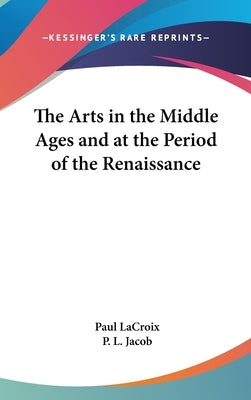 The Arts in the Middle Ages and at the Period of the Renaissance by LaCroix, Paul