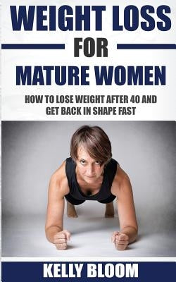 Weight Loss for Mature Women: How to Lose Weight after 40, Discover the Causes, Symptoms and Solutions to Get Back in Shape Fast by Bloom, Kelly
