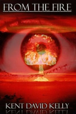 From the Fire: An Epic Saga of the Nuclear Holocaust by Kelly, Kent David