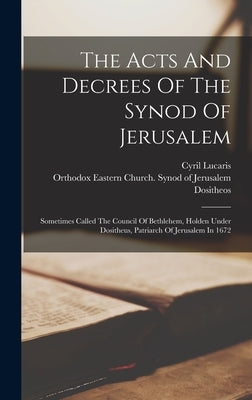 The Acts And Decrees Of The Synod Of Jerusalem: Sometimes Called The Council Of Bethlehem, Holden Under Dositheus, Patriarch Of Jerusalem In 1672 by Orthodox Eastern Church Synod of Jer