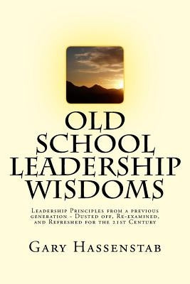 Old School Leadership Wisdoms: A Return to Leadership Values of a Previous Generation - Dusted off, Re-examined, and Refreshed for the 21st Century by Hassenstab, Gary