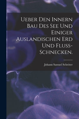 Ueber Den Innern Bau Des See Und Einiger Auslandischen Erd Und Fluss-schnecken. by Schröter, Johann Samuel 1735-1808