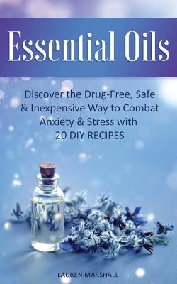 Essential Oils: Discover The Drug-Free, Safe & Inexpensive Way To Combat Anxiety & Stress With 20 DIY Recipes by Marshall, Lauren