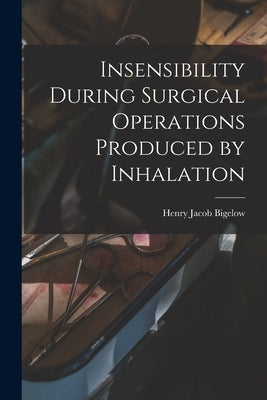 Insensibility During Surgical Operations Produced by Inhalation by Bigelow, Henry Jacob 1818-1890
