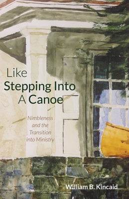 Like Stepping Into a Canoe: Nimbleness and the Transition Into Ministry by Kincaid, William B.