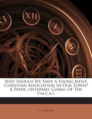Why Should We Have a Young Men's Christian Association in Our Town? a Paper. (Internat. Comm. of the Y.M.C.A.). by Darling, T. G.