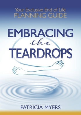 Embracing the Teardrops: Your Exclusive End-of-Life Planning Guide by Myers, Patricia