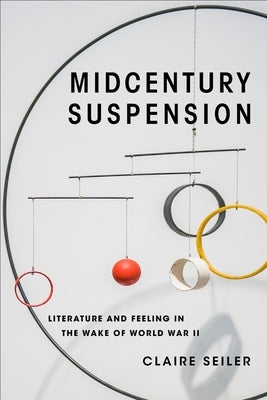 Midcentury Suspension: Literature and Feeling in the Wake of World War II by Seiler, Claire