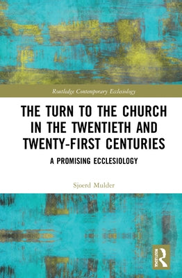 The Turn to the Church in the Twentieth and Twenty-First Centuries: A Promising Ecclesiology by Mulder, Sjoerd