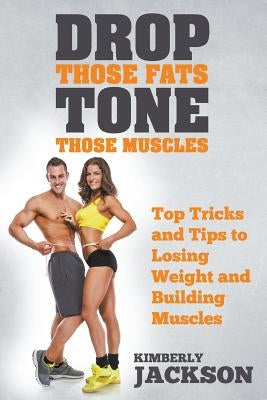 Drop Those Fats, Tone Those Muscles: Top Tricks and Tips to Losing Weight and Building Muscles by Jackson, Kimberly