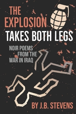 The Explosion Takes Both Legs: Noir Poems from the War in Iraq by Stevens, J. B.