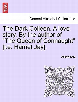The Dark Colleen. a Love Story. by the Author of "The Queen of Connaught" [I.E. Harriet Jay]. by Anonymous