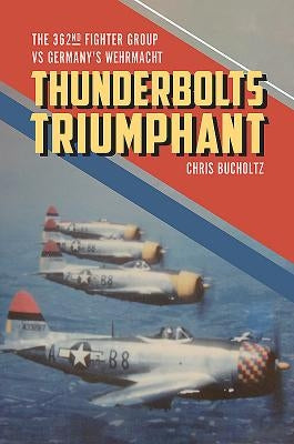 Thunderbolts Triumphant: The 362nd Fighter Group Vs Germany's Wehrmacht by Bucholtz, Chris