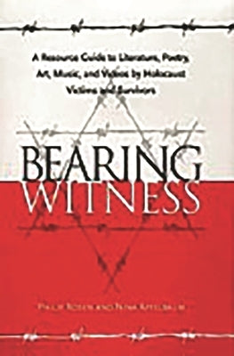 Bearing Witness: A Resource Guide to Literature, Poetry, Art, Music, and Videos by Holocaust Victims and Survivors by Rosen, Philip