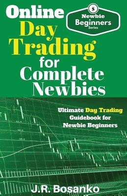 Online Day Trading for Complete Newbies: Ultimate Day Trading Guidebook for Newbie Beginners by Bosanko, J. R.