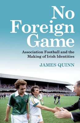 No Foreign Game: Association Football and the Making of Irish Identities by Quinn, James