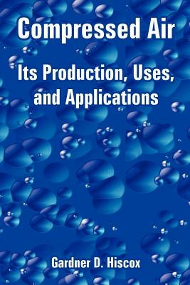 Compressed Air: Its Production, Uses, and Applications by Hiscox, Gardner Dexter