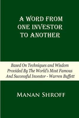 A Word From One Investor To Another: Based On Techniques And Wisdom Provided By The World's Most Famous And Successful Investor Warren Buffett by Shroff, Manan