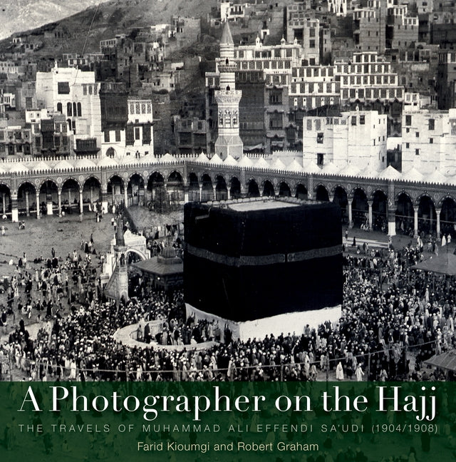 A Photographer on the Hajj: The Travels of Muhammad 'Ali Effendi Sa'udi (1904/1908) by Kioumgi, Farid