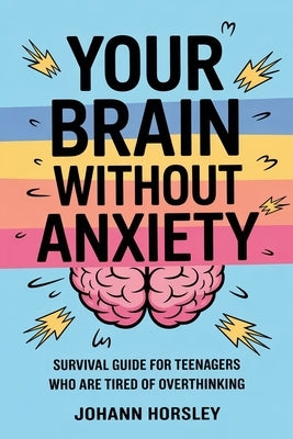 Your Brain Without Anxiety: Survival Guide For Teenagers Who Are Tired Of Overthinking by Horsley, Johann