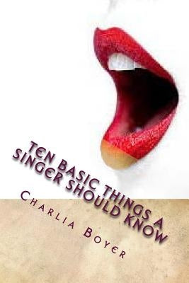 Ten Basic Things A Singer Should Know: If you don't know, you better ask somebody who knows! by Boyer, Charlia R.