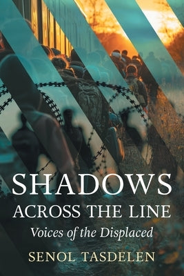 Shadows Across The Line: Voices of The Displaced by Tasdelen, Senol