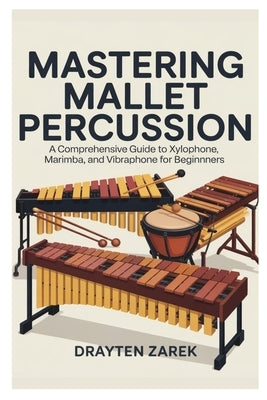 Mastering Mallet Percussion: A Comprehensive Guide to Xylophone, Marimba, and Vibraphone for Beginners: Step-By-Step Instruction, Techniques, and Repe by Zarek, Drayten