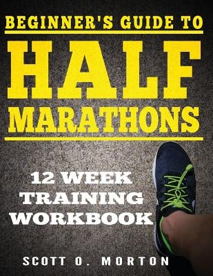 Beginner's Guide to Half Marathons: 12 Week Training Workbook by Morton, Scott O.