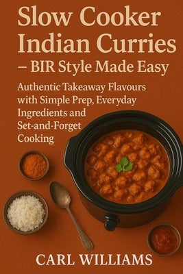 Slow Cooker Indian Curries - BIR Style Made Easy: Authentic Takeaway Flavours with Simple Prep, Everyday Ingredients and Set-and-Forget Cooking by Williams, Carl