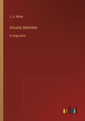 Arizona Sketches: in large print by Munk, J. A.