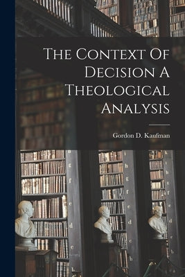 The Context Of Decision A Theological Analysis by Kaufman, Gordon D.
