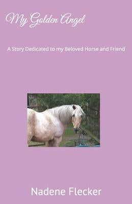 My Golden Angel: A Story Dedicated to My Beloved Horse and Friend by Flecker, Nadene