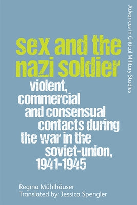 Sex and the Nazi Soldier: Violent, Commercial and Consensual Encounters During the War in the Soviet Union, 1941-45 by Mühlhäuser, Regina