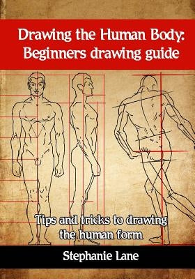 Drawing the Human Body: Beginners Drawing Guide. Tips and Tricks to Drawing the Human Form by Lane, Stephanie