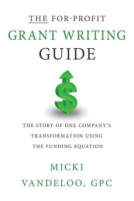 THE For-Profit Grant Writing Guide: The Story of One Company's Transformation Using the Funding Equation by Vandeloo Gpc, Micki