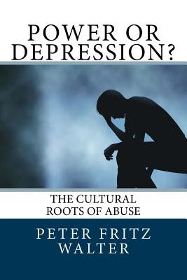 Power or Depression?: The Cultural Roots of Abuse by Walter, Peter Fritz