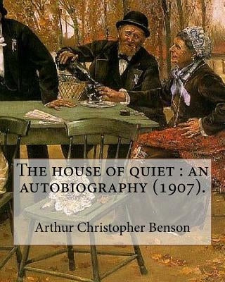 The house of quiet: an autobiography (1907). By: Arthur Christopher Benson: Arthur Christopher Benson (24 April 1862 - 17 June 1925) was a by Benson, Arthur Christopher